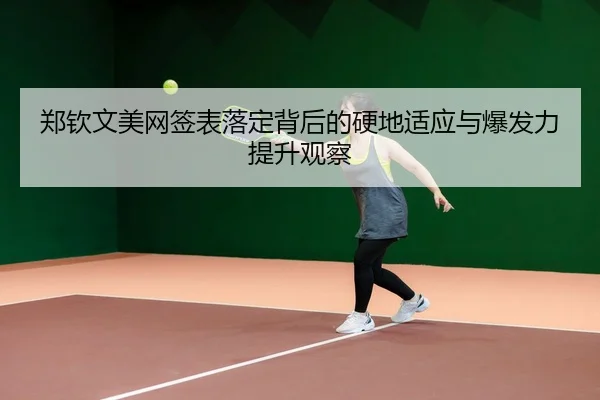 郑钦文美网签表落定背后的硬地适应与爆发力提升观察