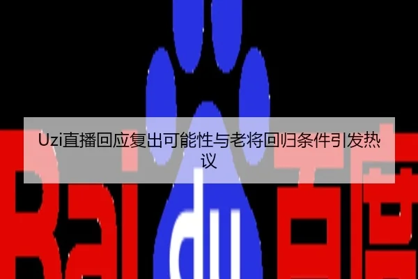 Uzi直播回应复出可能性与老将回归条件引发热议