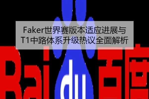 Faker世界赛版本适应进展与T1中路体系升级热议全面解析