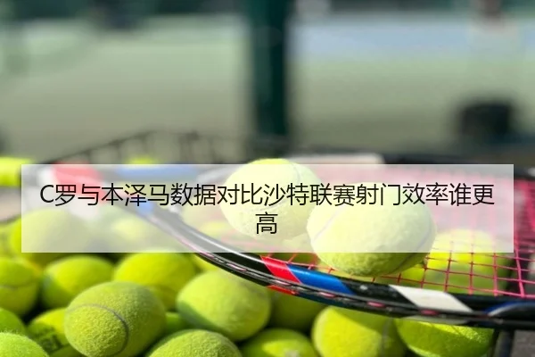 C罗与本泽马数据对比沙特联赛射门效率谁更高