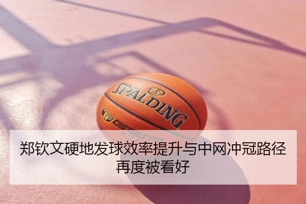 郑钦文硬地发球效率提升与中网冲冠路径再度被看好