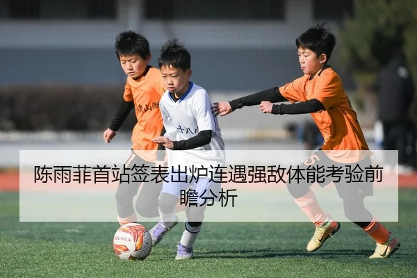 陈雨菲首站签表出炉连遇强敌体能考验前瞻分析